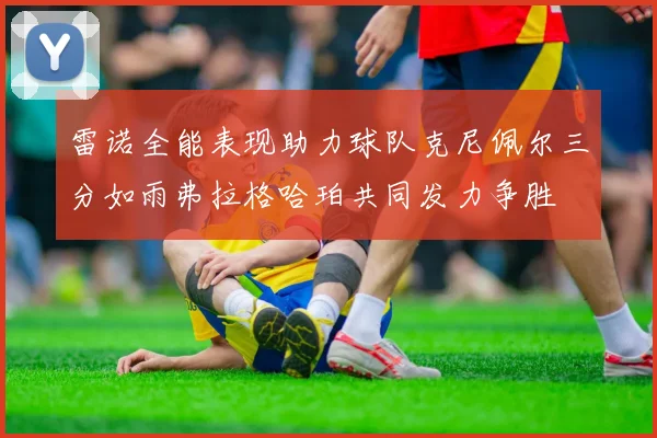 雷诺全能表现助力球队克尼佩尔三分如雨弗拉格哈珀共同发力争胜