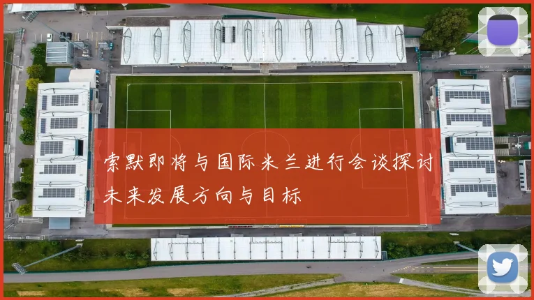索默即将与国际米兰进行会谈探讨未来发展方向与目标
