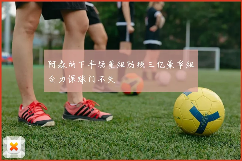 阿森纳下半场重组防线三亿豪华组合力保球门不失