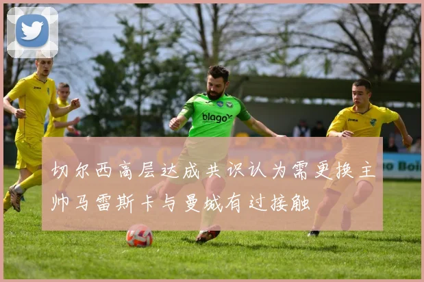 切尔西高层达成共识认为需更换主帅马雷斯卡与曼城有过接触