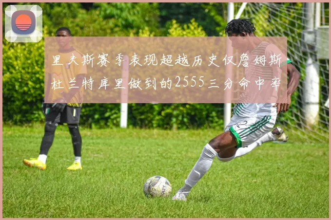 里夫斯赛季表现超越历史仅詹姆斯杜兰特库里做到的2555三分命中率50成就