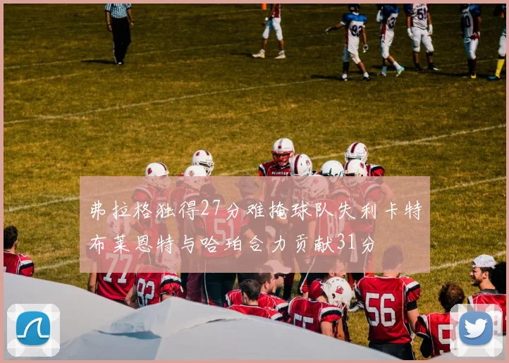 弗拉格独得27分难掩球队失利卡特布莱恩特与哈珀合力贡献31分