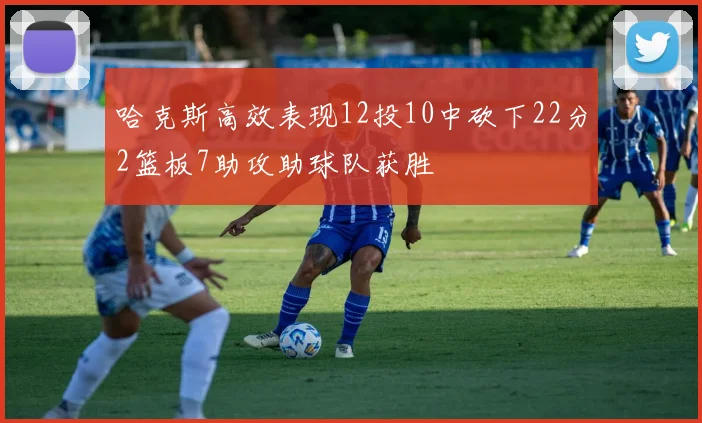 哈克斯高效表现12投10中砍下22分2篮板7助攻助球队获胜