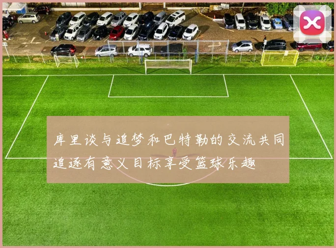 库里谈与追梦和巴特勒的交流共同追逐有意义目标享受篮球乐趣