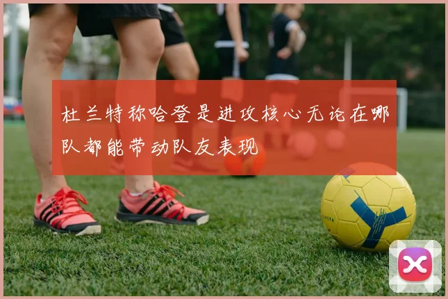 杜兰特称哈登是进攻核心无论在哪队都能带动队友表现