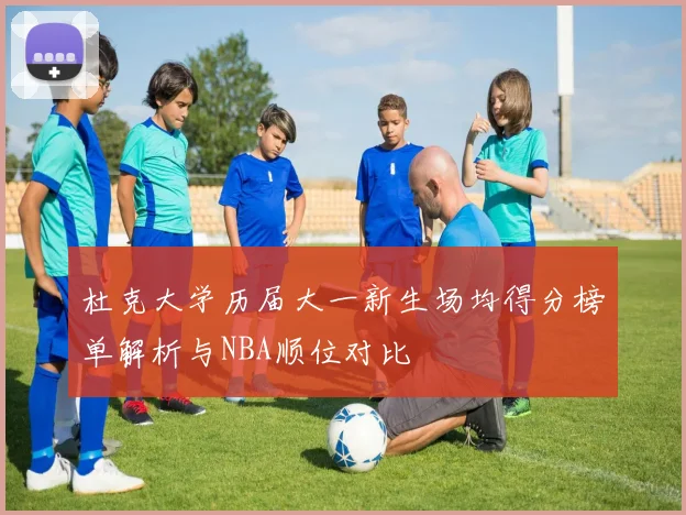 杜克大学历届大一新生场均得分榜单解析与NBA顺位对比