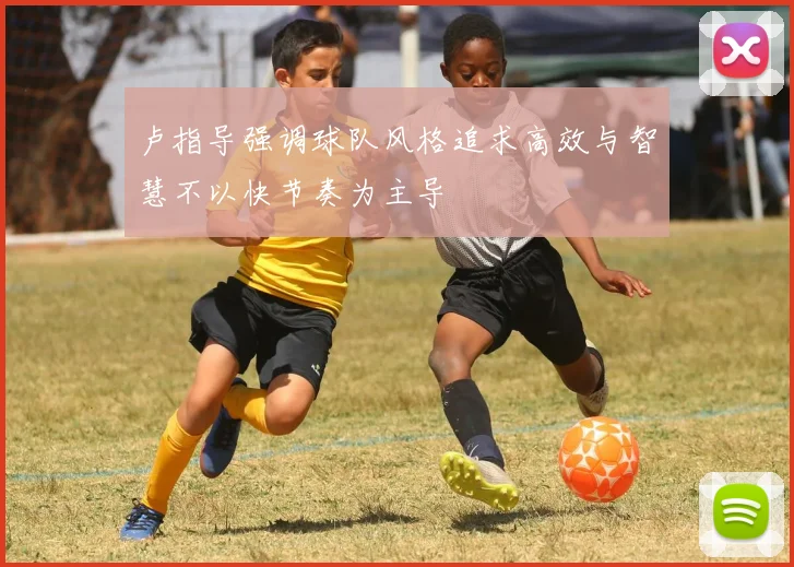 卢指导强调球队风格追求高效与智慧不以快节奏为主导